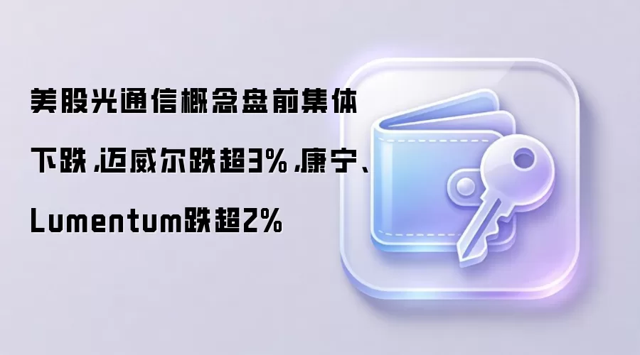 美股光通信板块盘前普跌,迈威尔科技、康宁等个股跌幅居前,市场关注后续走势