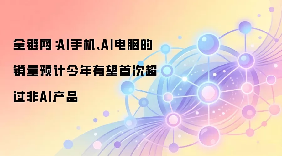 全链网:AI手机、AI电脑的销量预计今年有望首次超过非AI产品