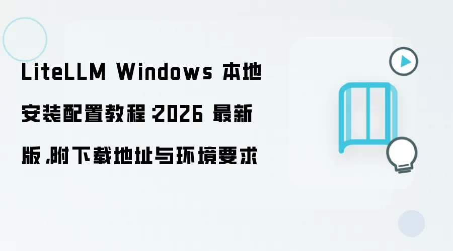LiteLLM Windows 本地安装配置教程：2026 最新版，附下载地址与环境要求