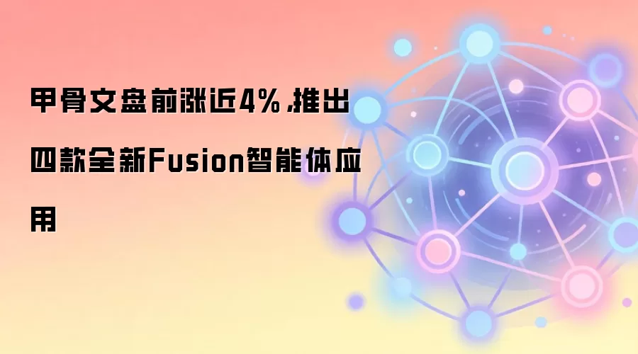 甲骨文盘前涨近4%，推出四款全新Fusion智能体应用