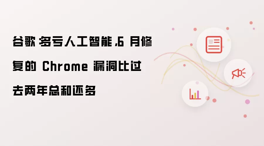 谷歌:多亏人工智能,6月修复的Chrome漏洞比过去两年总和还多