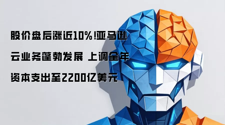股价盘后涨近10%！亚马逊云业务蓬勃发展 上调全年资本支出至2200亿美元
