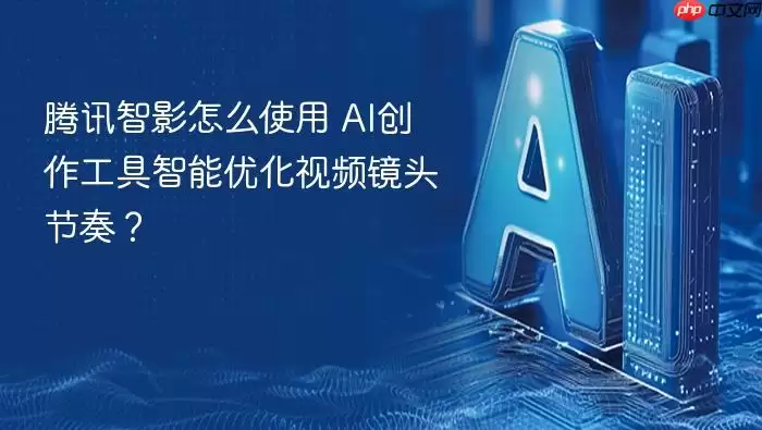 腾讯智影怎么使用_AI创作工具智能优化视频镜头节奏？