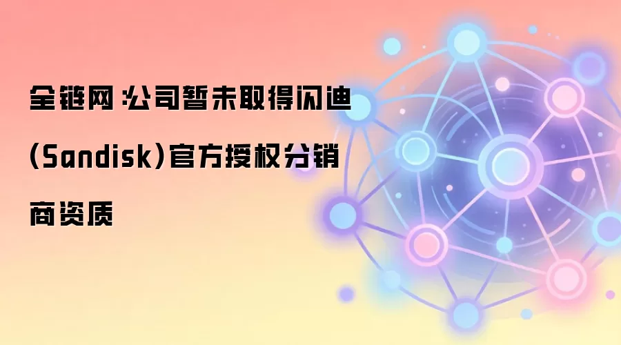 全链网:公司暂未取得闪迪(Sandisk)官方授权分销商资质