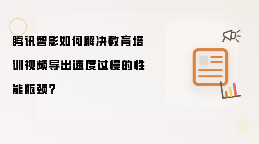 腾讯智影如何解决教育培训视频导出速度过慢的性能瓶颈？