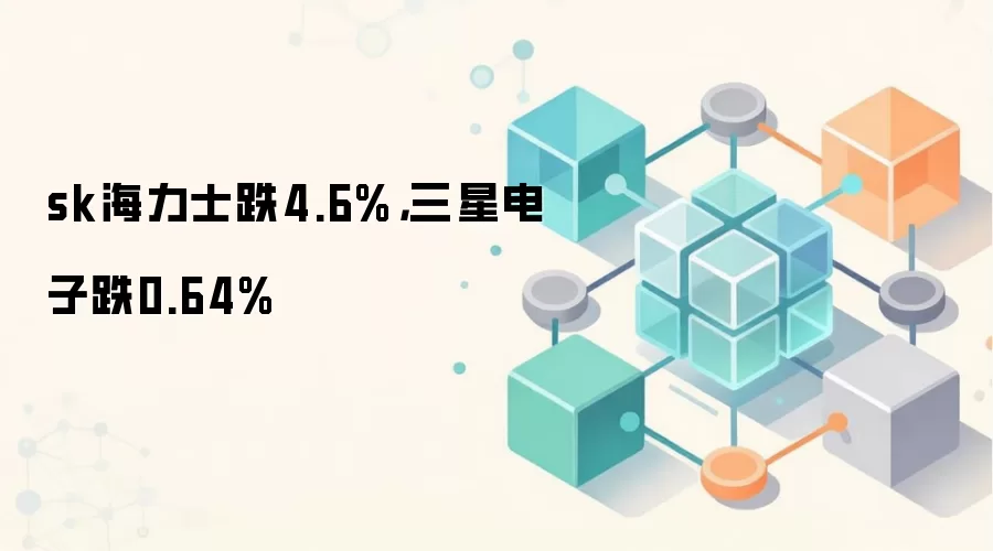 sk海力士跌4.6%,三星电子跌0.64%