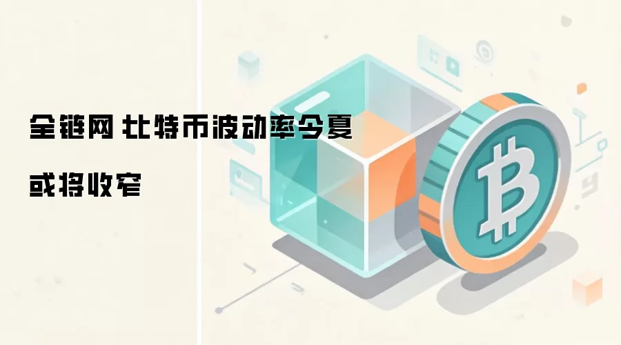 全链网：比特币波动率今夏或将收窄
