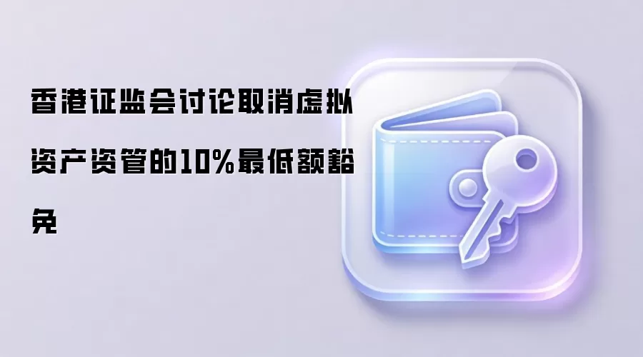 香港证监会讨论取消虚拟资产资管的10%最低额豁免