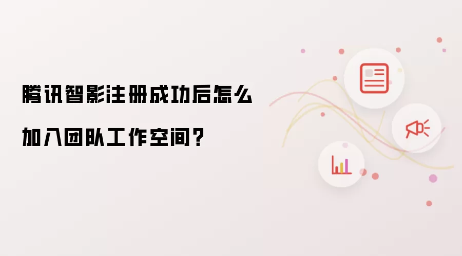 腾讯智影注册成功后怎么加入团队工作空间？