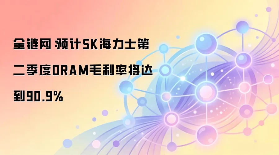 全链网:预计SK海力士第二季度DRAM毛利率将达到90.9%