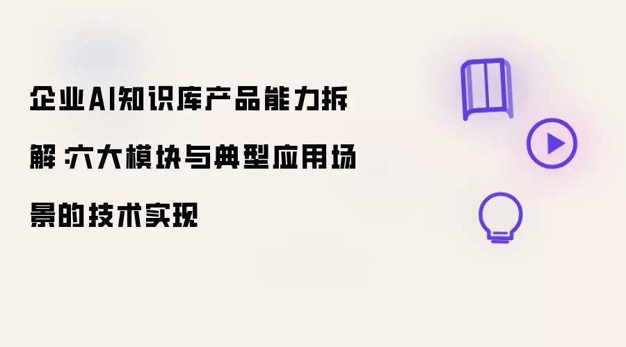企业AI知识库产品能力拆解:六大模块与典型应用场景的技术实现