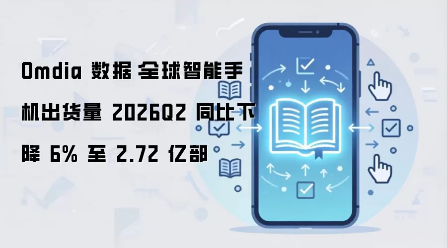 Omdia 数据：全球智能手机出货量 2026Q2 同比下降 6% 至 2.72 亿部