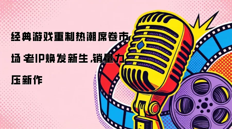 经典游戏重制热潮席卷市场：老IP焕发新生，销量力压新作
