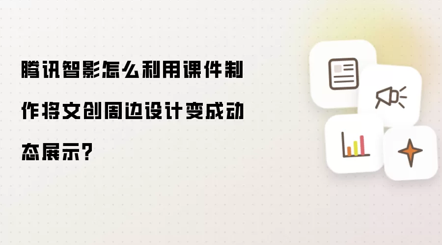 腾讯智影怎么利用课件制作将文创周边设计变成动态展示？