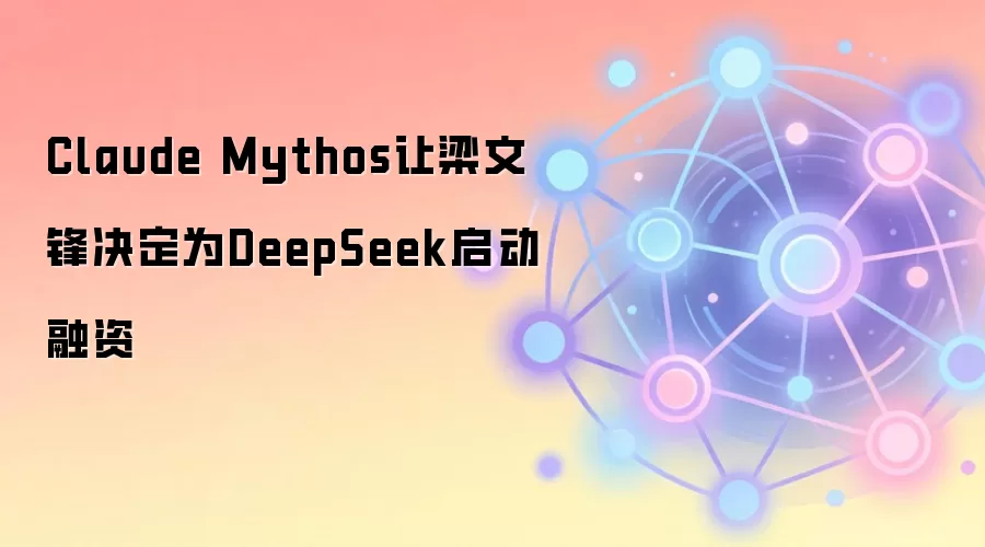 Claude Mythos让梁文锋决定为DeepSeek启动融资