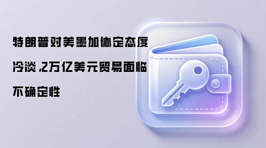 特朗普对美墨加协定态度冷淡,2万亿美元贸易面临不确定性