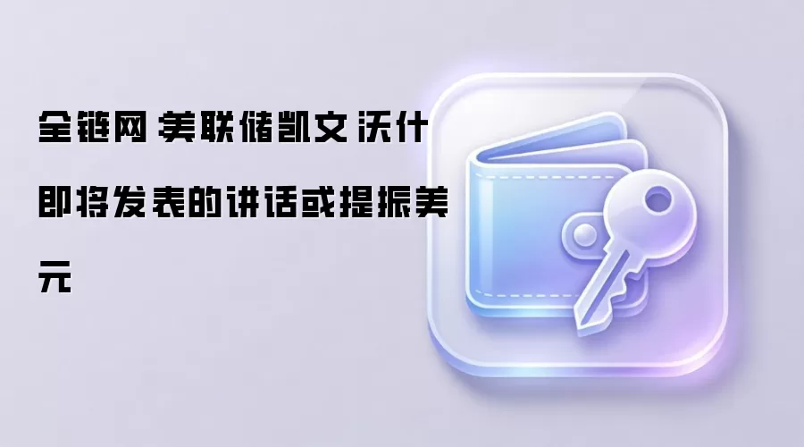 全链网：美联储凯文·沃什即将发表的讲话或提振美元