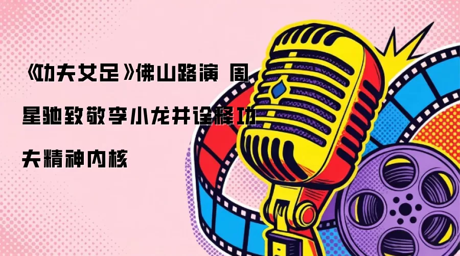 《功夫女足》佛山路演 周星驰致敬李小龙并诠释功夫精神内核