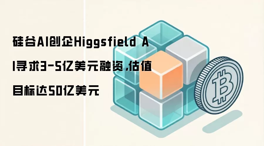硅谷AI创企Higgsfield AI寻求3-5亿美元融资,估值目标达50亿美元