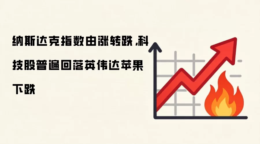 纳斯达克指数由涨转跌,科技股普遍回落英伟达苹果下跌