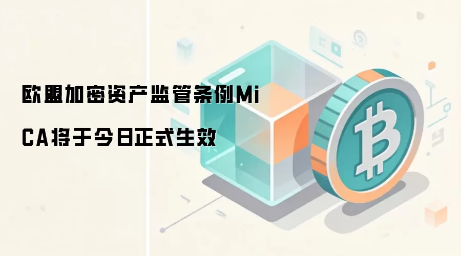 欧盟加密资产监管条例MiCA将于今日正式生效