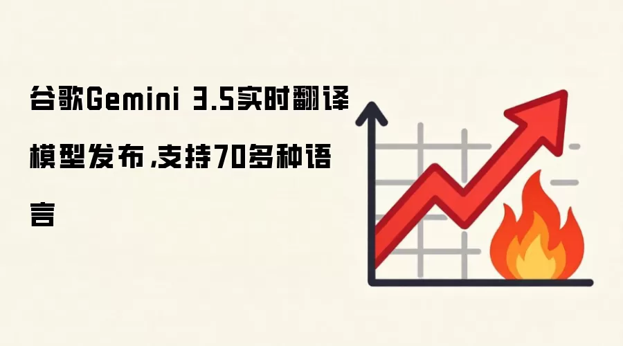 谷歌Gemini 3.5实时翻译模型发布，支持70多种语言