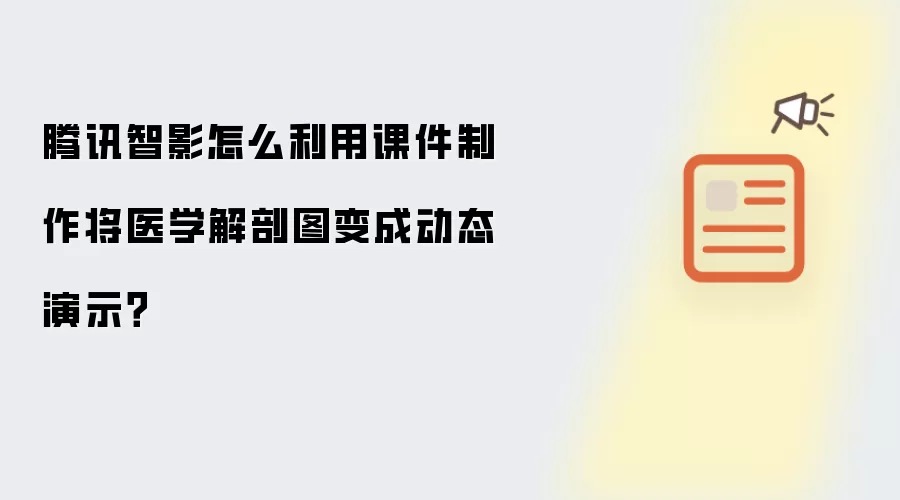 腾讯智影怎么利用课件制作将医学解剖图变成动态演示？