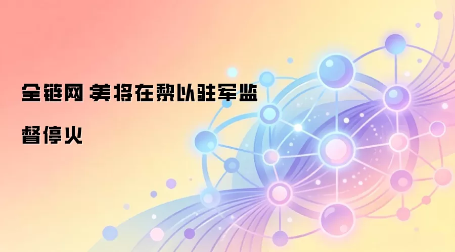 全链网：美将在黎以驻军监督停火