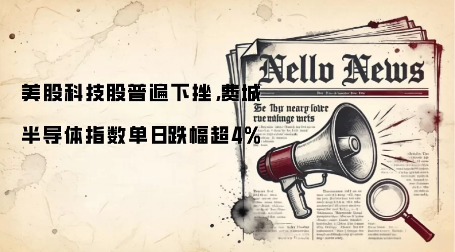 美股科技股普遍下挫，费城半导体指数单日跌幅超4%