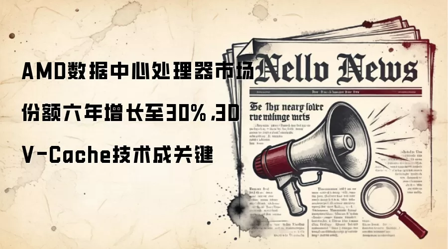AMD数据中心处理器市场份额六年增长至30%，3D V-Cache技术成关键