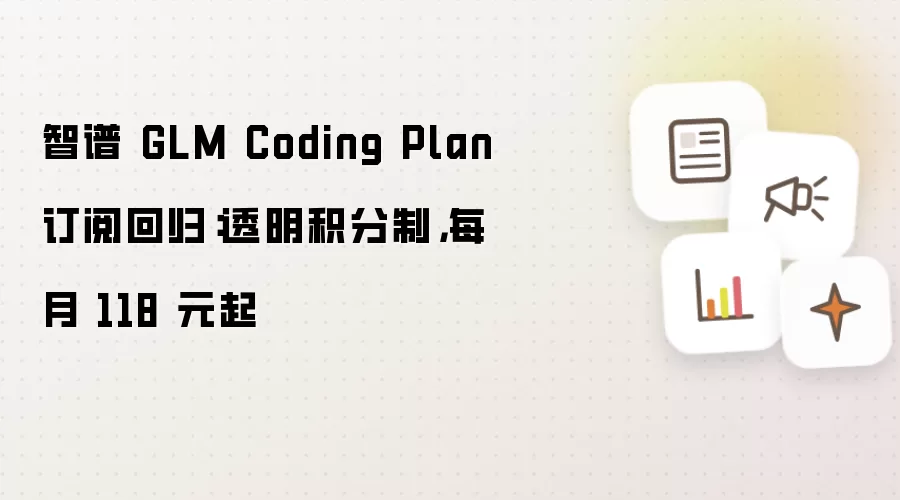 智谱 GLM Coding Plan 订阅回归：透明积分制，每月118元起
