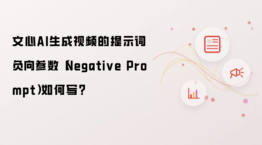 文心AI生成视频的提示词负向参数(Negative Prompt)如何写?