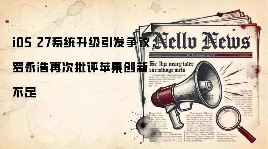 iOS 27系统升级引发争议，罗永浩再次批评苹果创新不足