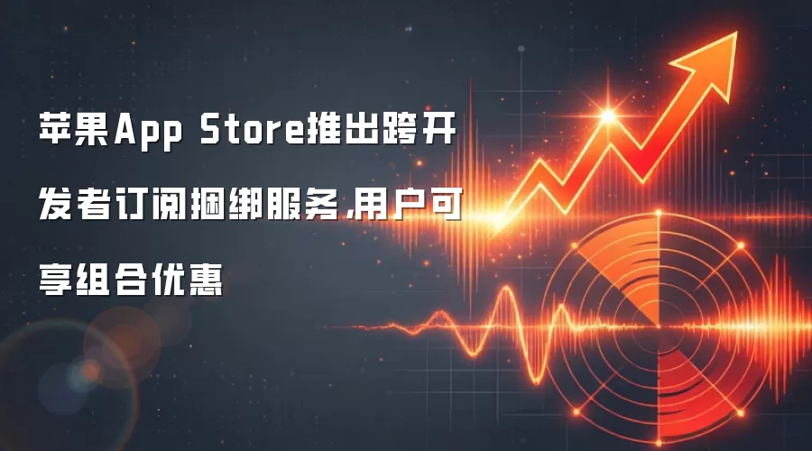 苹果App Store推出跨开发者订阅捆绑服务，用户可享组合优惠