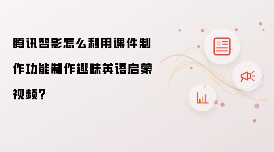 腾讯智影怎么利用课件制作功能制作趣味英语启蒙视频？