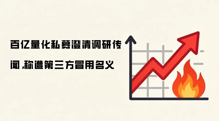 百亿量化私募澄清调研传闻，称遭第三方冒用名义