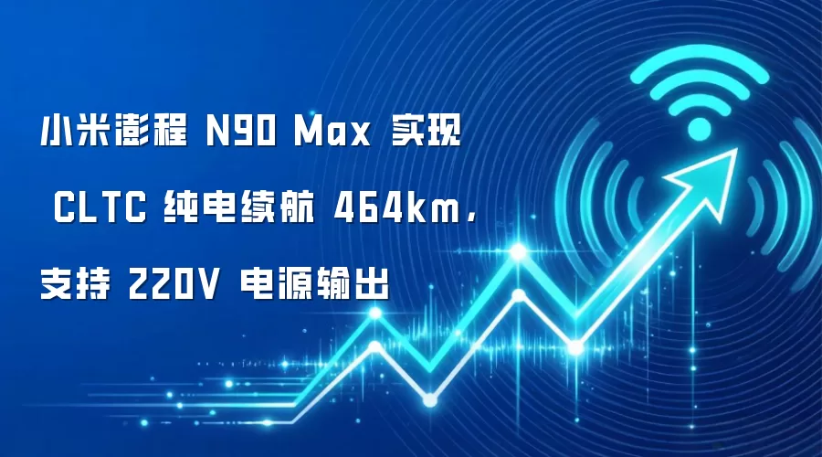 小米澎程 N90 Max 实现 CLTC 纯电续航 464km，支持 220V 电源输出