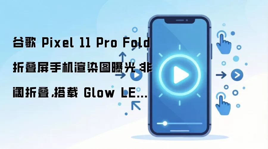 谷歌 Pixel 11 Pro Fold 折叠屏手机渲染图曝光：非阔折叠，搭载 Glow LED 灯