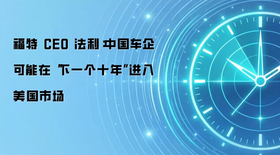 福特 CEO 法利：中国车企可能在“下一个十年”进入美国市场