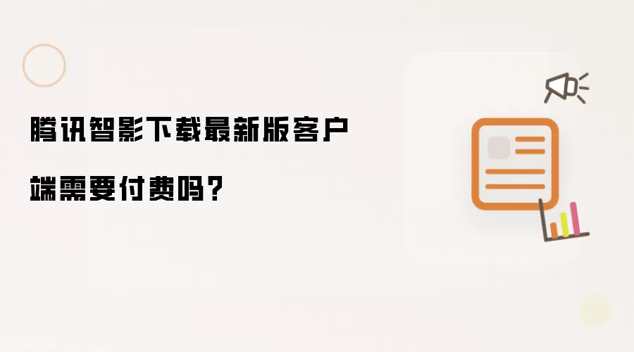 腾讯智影下载最新版客户端需要付费吗？