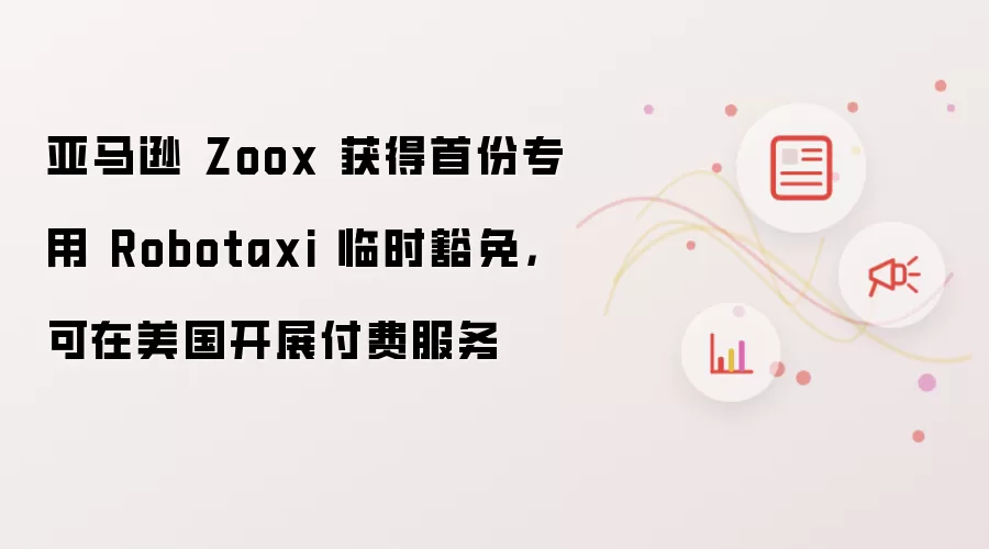 亚马逊 Zoox 获得首份专用 Robotaxi 临时豁免，可在美国开展付费服务