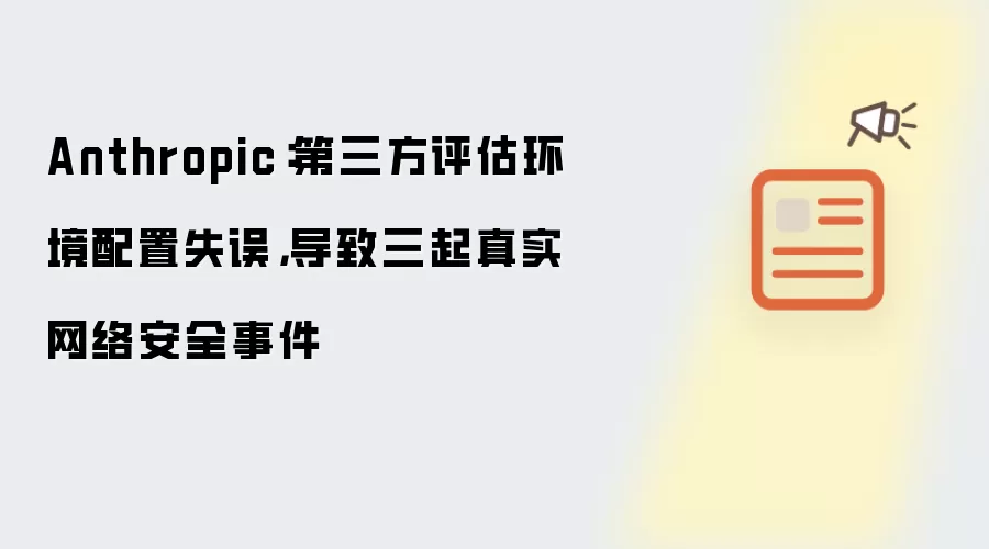 Anthropic：第三方评估环境配置失误，导致三起真实网络安全事件