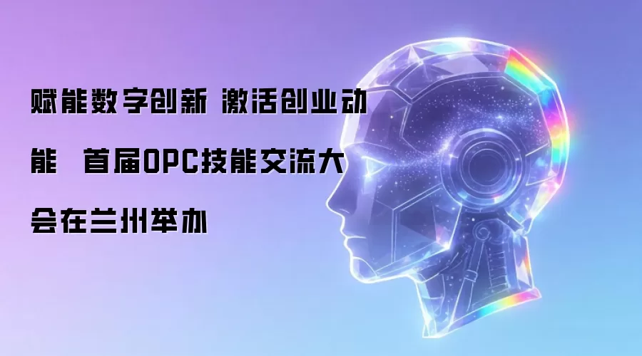 赋能数字创新 激活创业动能 首届OPC技能交流大会在兰州举办