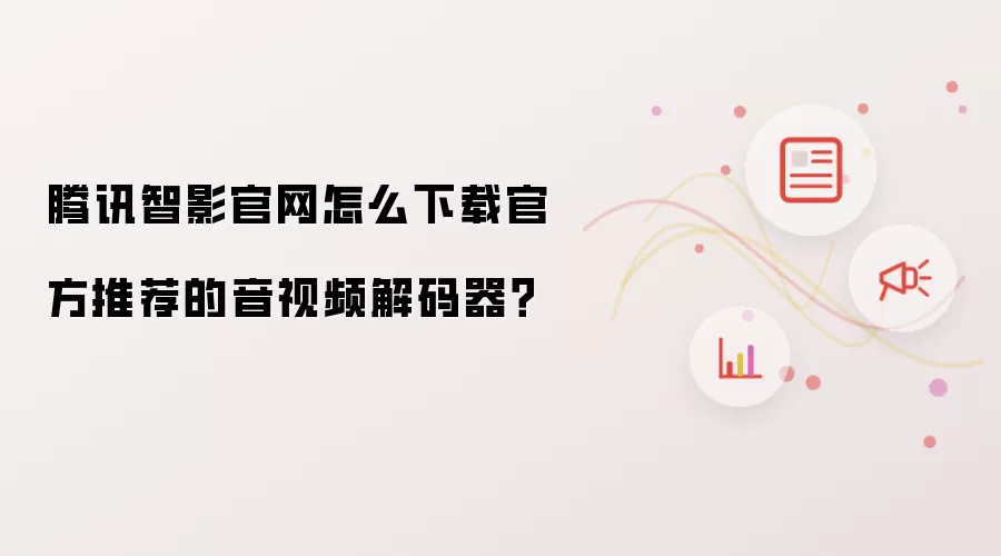 腾讯智影官网怎么下载官方推荐的音视频解码器?