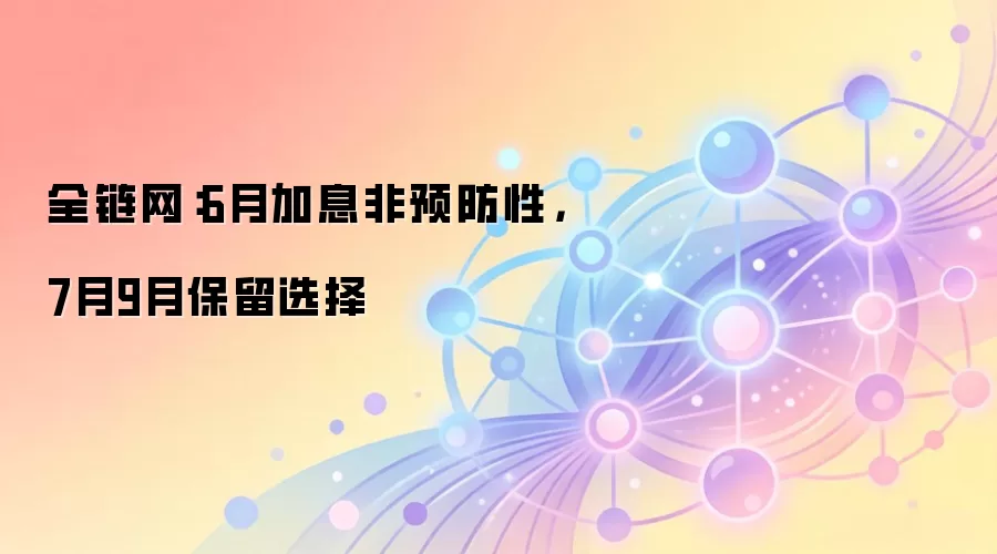 全链网：6月加息非预防性，7月9月保留选择