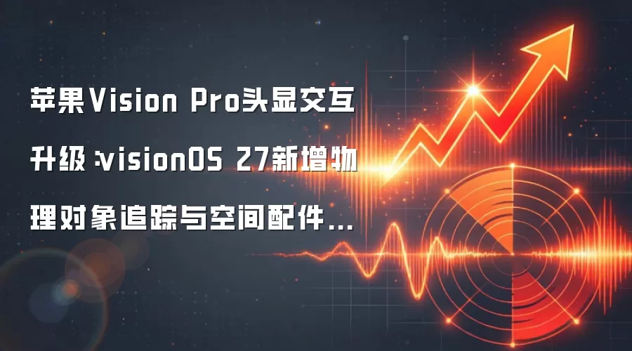 苹果Vision Pro头显交互升级：visionOS 27新增物理对象追踪与空间配件支持