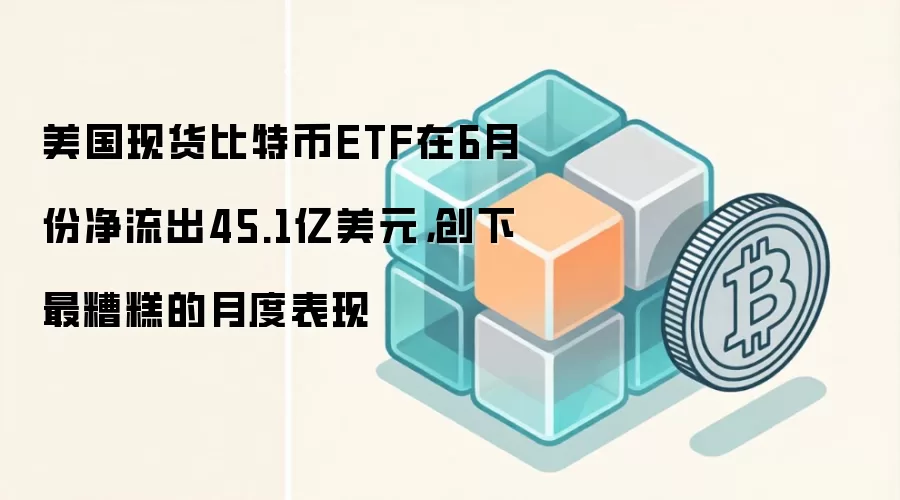 美国现货比特币ETF在6月份净流出45.1亿美元，创下最糟糕的月度表现