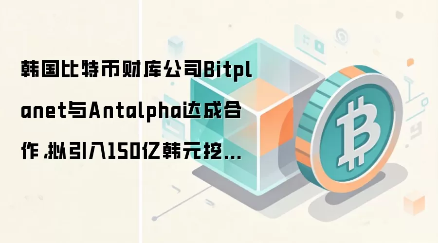 韩国比特币财库公司Bitplanet与Antalpha达成合作,拟引入150亿韩元挖矿设备