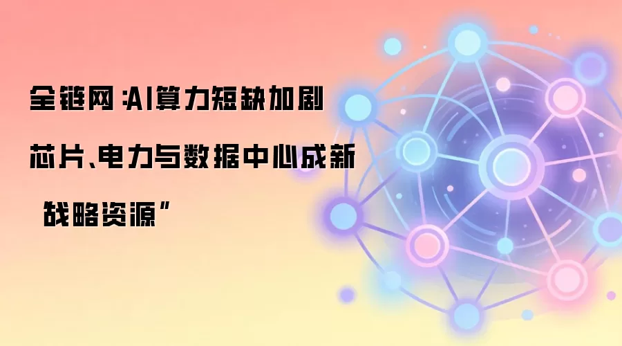 全链网:AI算力短缺加剧 芯片、电力与数据中心成新“战略资源”
