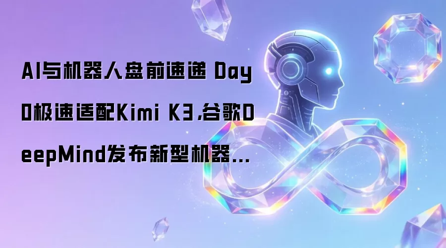 AI与机器人盘前速递丨Day0极速适配Kimi K3,谷歌DeepMind发布新型机器人模型